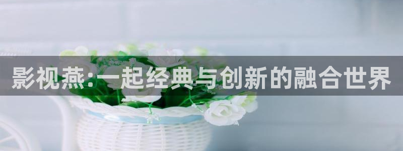 奇奇影院下载：影视燕:一起经典与创新的融合世界