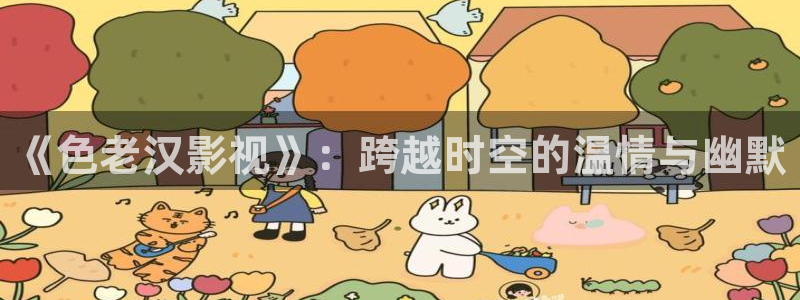 奇奇影院：《色老汉影视》：跨越时空的温情与幽默