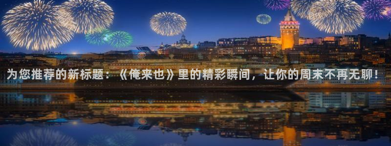 奇奇影院短剧：为您推荐的新标题：《俺来也》里的精彩瞬间，让你的周末不再无聊！