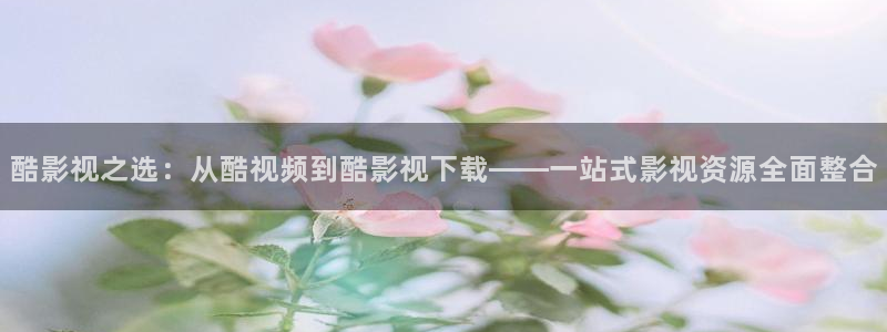 免费观看奇奇影院：酷影视之选：从酷视频到酷影视下载——一站式影视资源全面整合