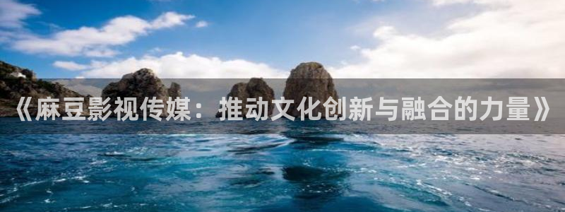 奇奇网影院：《麻豆影视传媒：推动文化创新与融合的力量》