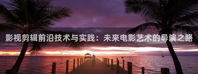 奇奇网影院：影视剪辑前沿技术与实践：未来电影艺术的导演之路